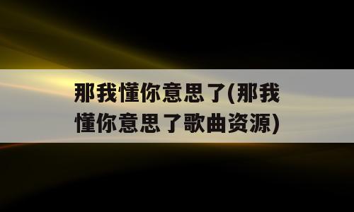 那我懂你意思了(那我懂你意思了歌曲资源)
