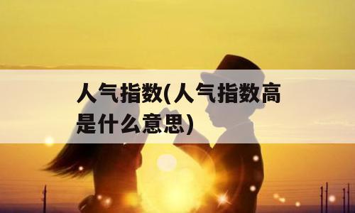 人气指数(人气指数高是什么意思)