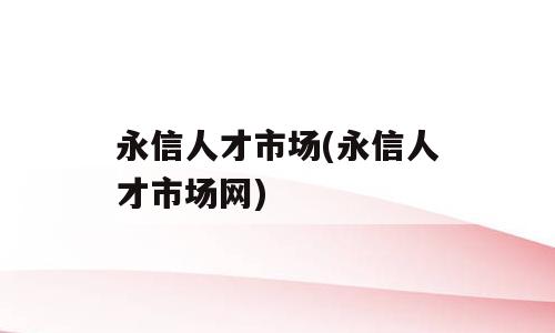 永信人才市场(永信人才市场网)