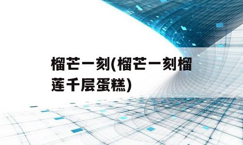 榴芒一刻(榴芒一刻榴莲千层蛋糕)