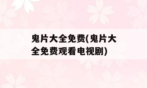 鬼片大全免费(鬼片大全免费观看电视剧)