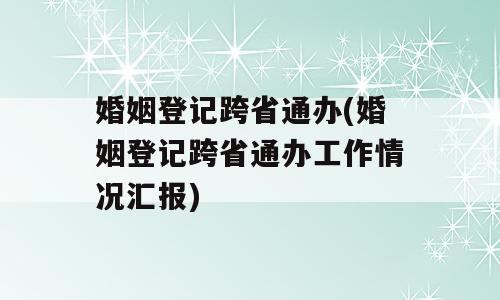 婚姻登记跨省通办(婚姻登记跨省通办工作情况汇报)