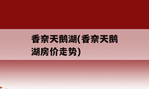 香奈天鹅湖(香奈天鹅湖房价走势)
