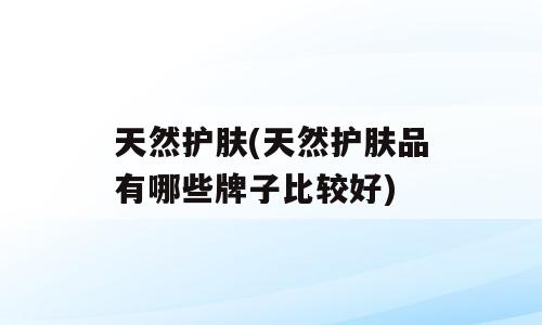 天然护肤(天然护肤品有哪些牌子比较好)