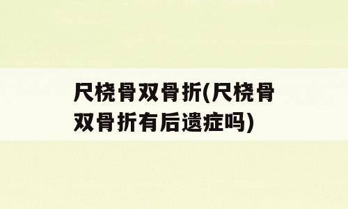 尺桡骨双骨折(尺桡骨双骨折有后遗症吗)