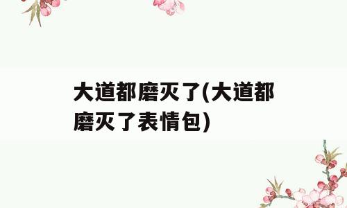 大道都磨灭了(大道都磨灭了表情包)