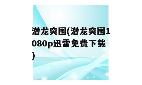 潜龙突围(潜龙突围1080p迅雷免费下载)