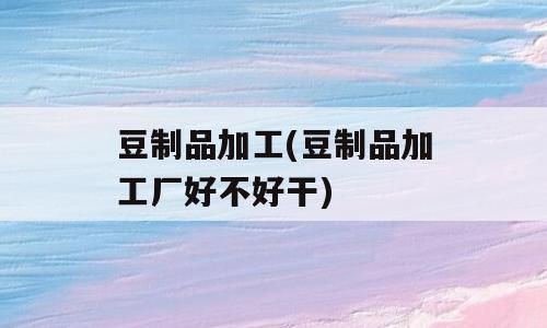 豆制品加工(豆制品加工厂好不好干)