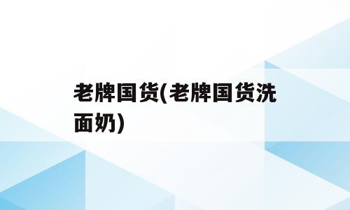老牌国货(老牌国货洗面奶)