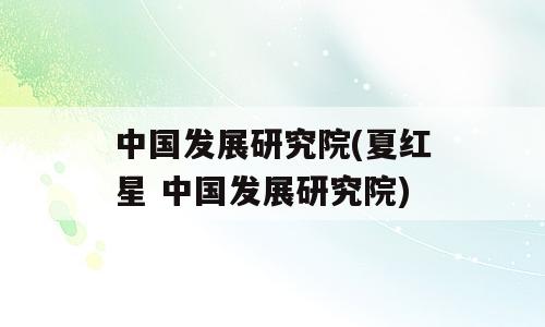 中国发展研究院(夏红星 中国发展研究院)