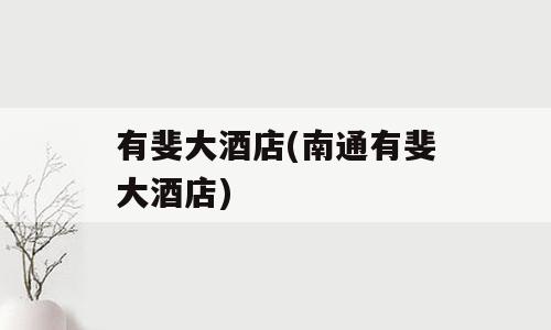 有斐大酒店(南通有斐大酒店)