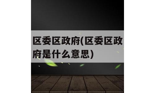 区委区政府(区委区政府是什么意思)