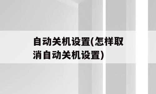 自动关机设置(怎样取消自动关机设置)