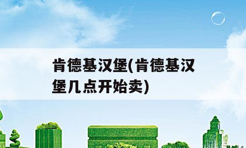 肯德基汉堡(肯德基汉堡几点开始卖)