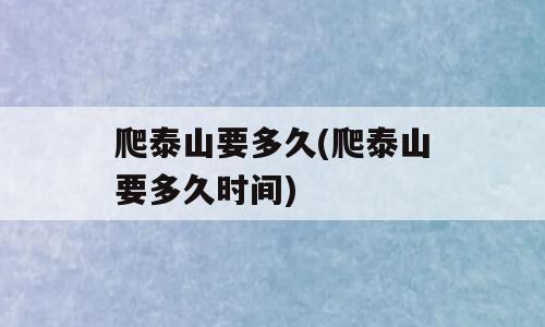爬泰山要多久(爬泰山要多久时间)