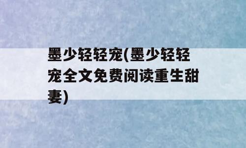 墨少轻轻宠(墨少轻轻宠全文免费阅读重生甜妻)