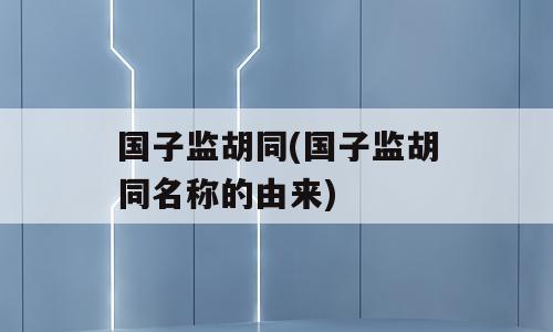 国子监胡同(国子监胡同名称的由来)