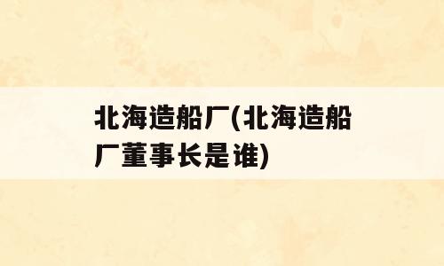 北海造船厂(北海造船厂董事长是谁)