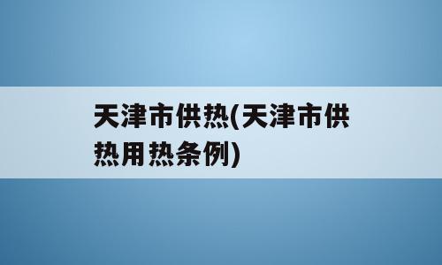 天津市供热(天津市供热用热条例)