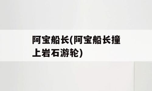 阿宝船长(阿宝船长撞上岩石游轮)