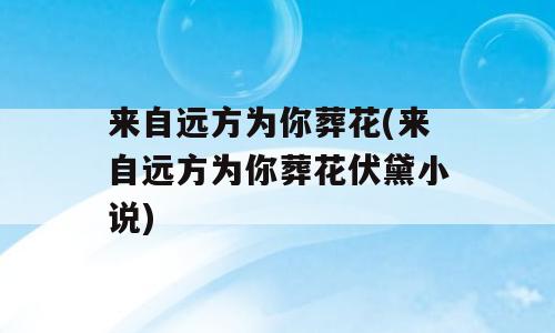 来自远方为你葬花(来自远方为你葬花伏黛小说)