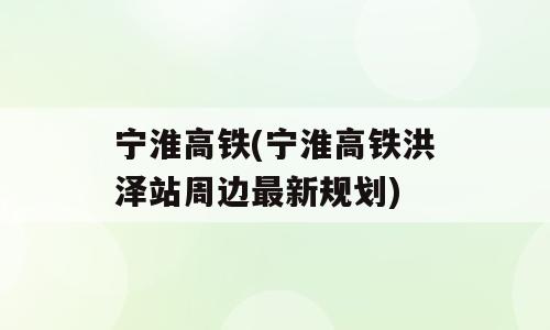 宁淮高铁(宁淮高铁洪泽站周边最新规划)