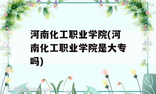 河南化工职业学院(河南化工职业学院是大专吗)