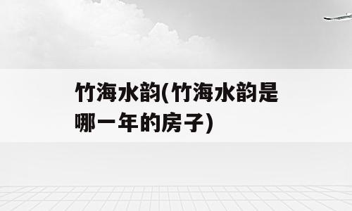 竹海水韵(竹海水韵是哪一年的房子)
