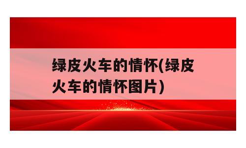 绿皮火车的情怀(绿皮火车的情怀图片)
