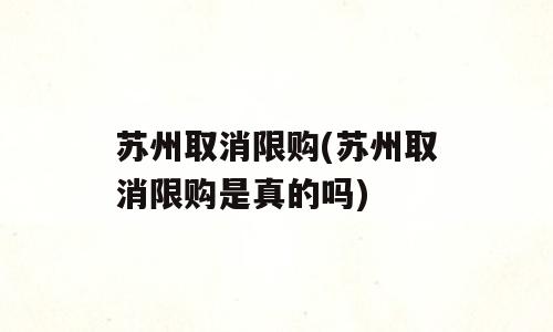 苏州取消限购(苏州取消限购是真的吗)