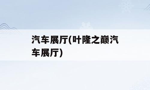汽车展厅(叶隆之巅汽车展厅)