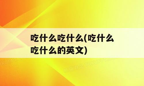 吃什么吃什么(吃什么吃什么的英文)