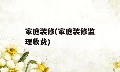 家庭装修(家庭装修监理收费)