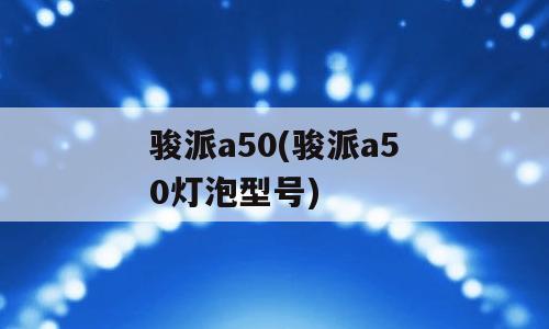 骏派a50(骏派a50灯泡型号)