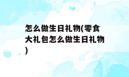 怎么做生日礼物(零食大礼包怎么做生日礼物)