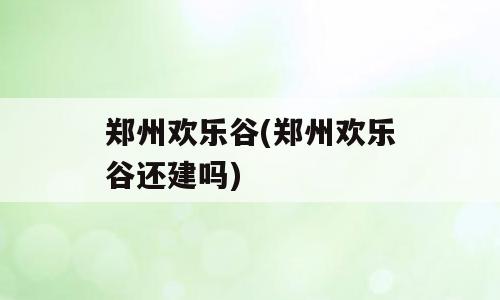 郑州欢乐谷(郑州欢乐谷还建吗)