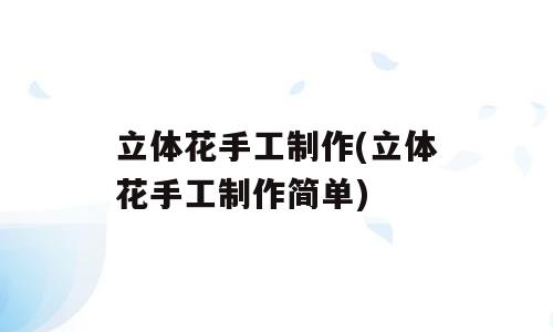 立体花手工制作(立体花手工制作简单)