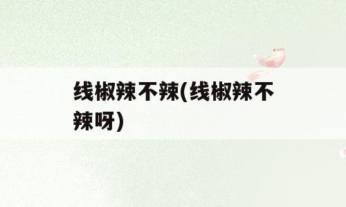 线椒辣不辣(线椒辣不辣呀)