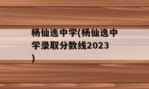 杨仙逸中学(杨仙逸中学录取分数线2023)