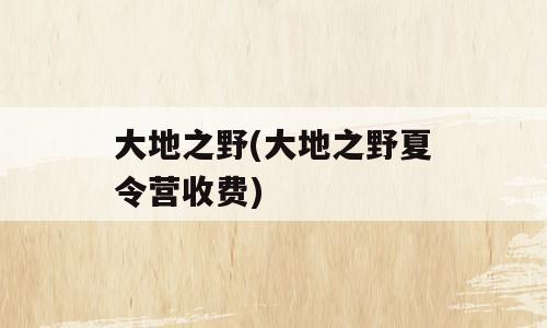 大地之野(大地之野夏令营收费)