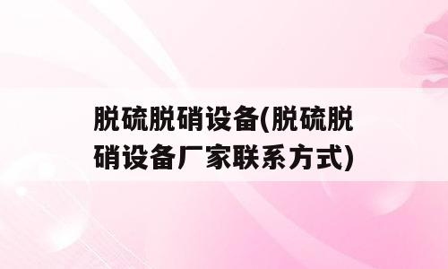 脱硫脱硝设备(脱硫脱硝设备厂家联系方式)
