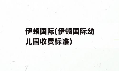 伊顿国际(伊顿国际幼儿园收费标准)