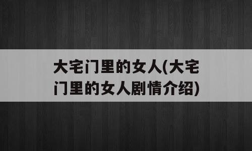 大宅门里的女人(大宅门里的女人剧情介绍)