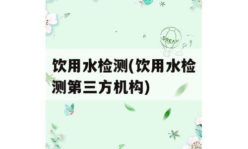 饮用水检测(饮用水检测第三方机构)