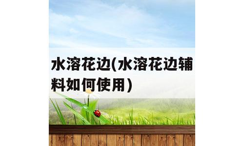 水溶花边(水溶花边辅料如何使用)