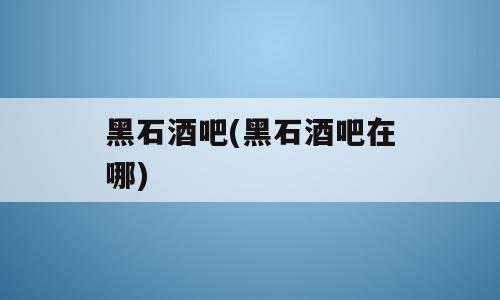 黑石酒吧(黑石酒吧在哪)