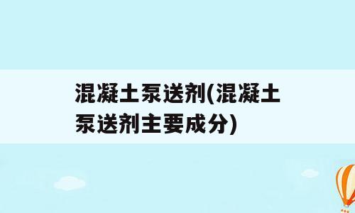 混凝土泵送剂(混凝土泵送剂主要成分)