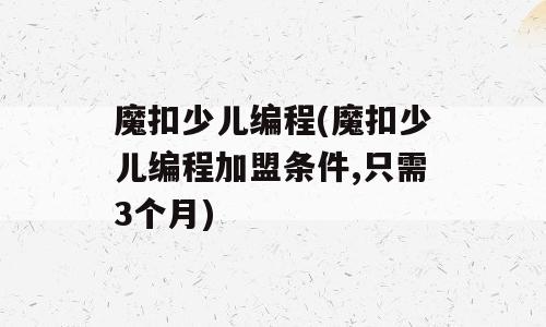 魔扣少儿编程(魔扣少儿编程加盟条件,只需3个月)