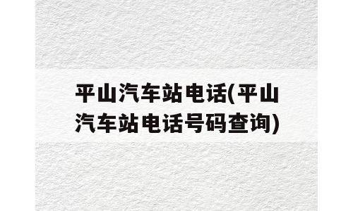 平山汽车站电话(平山汽车站电话号码查询)