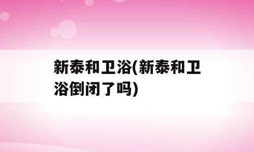 新泰和卫浴(新泰和卫浴倒闭了吗)